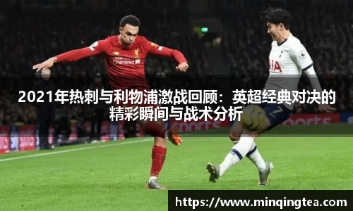 2021年热刺与利物浦激战回顾：英超经典对决的精彩瞬间与战术分析