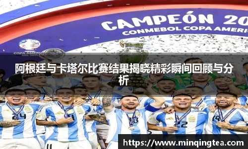 阿根廷与卡塔尔比赛结果揭晓精彩瞬间回顾与分析