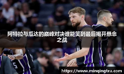 阿特拉与瓜达的巅峰对决谁能笑到最后揭开悬念之战