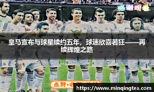 皇马宣布与球星续约五年，球迷欣喜若狂——再续辉煌之路